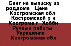 Бант на выписку из роддома › Цена ­ 350 - Костромская обл., Костромской р-н, Кострома г. Хобби. Ручные работы » Украшения   . Костромская обл.